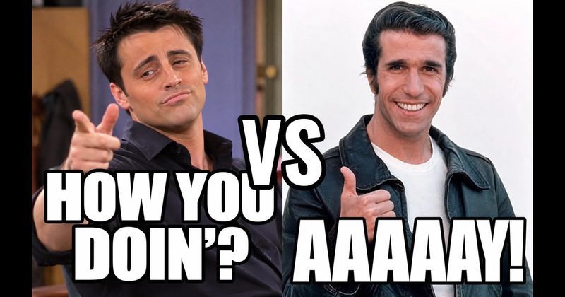 “Aaaaay!” (Fonzie, Happy Days) vs. “How you doin’?” (Joey, Friends)