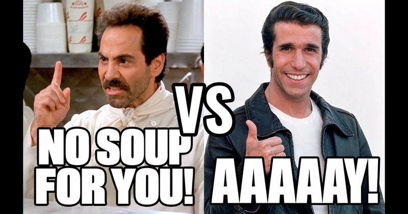 “Aaaaay!” (Fonzie, Happy Days) vs. “No soup for you!" (Soup Nazi, Seinfeld)