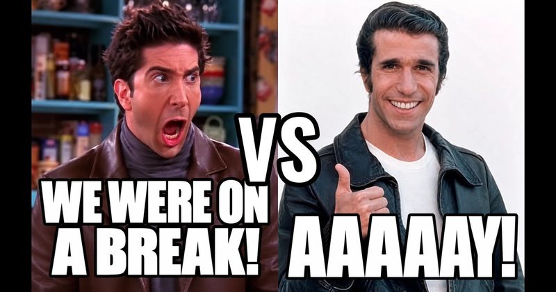 “Aaaaay!” (Fonzie, Happy Days) vs. “We were on a break!” (Ross, Friends)