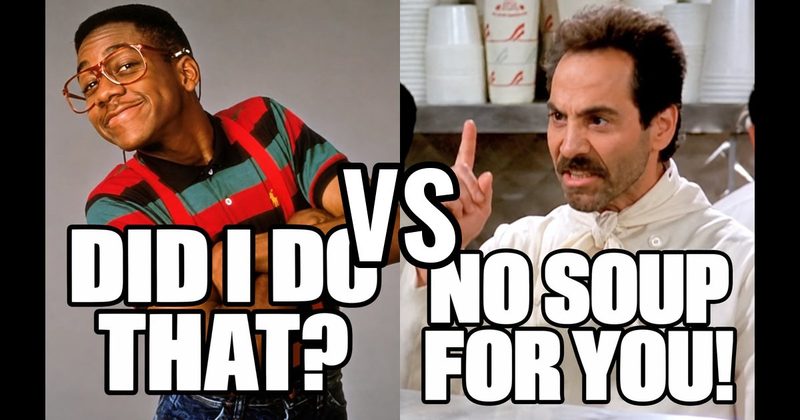 “Did I do that?” (Steve Urkel, Family Matters) vs. “No soup for you!" (Soup Nazi, Seinfeld)