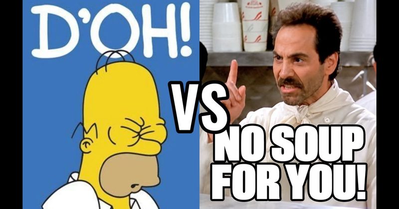 “D’oh!” (Homer, The Simpsons) vs. “No soup for you!" (Soup Nazi, Seinfeld)