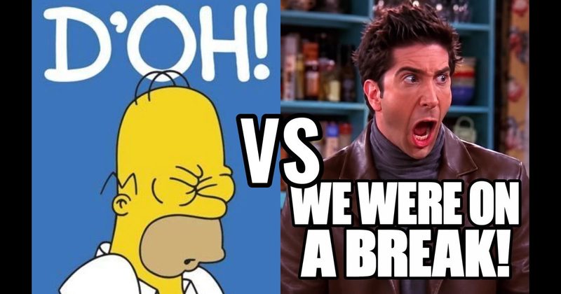 “D’oh!” (Homer, The Simpsons) vs. “We were on a break!” (Ross, Friends)