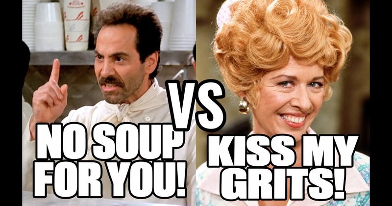 “Kiss my grits!” (Flo, Alice) vs. “No soup for you!" (Soup Nazi, Seinfeld)
