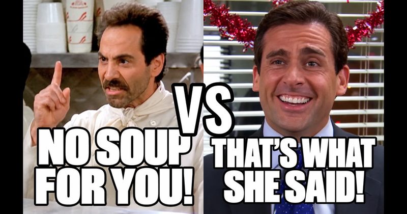 “No soup for you!" (Soup Nazi, Seinfeld) vs. “That’s what she said!” (Michael, The Office)