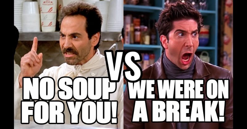 “No soup for you!" (Soup Nazi, Seinfeld) vs. “We were on a break!” (Ross, Friends)