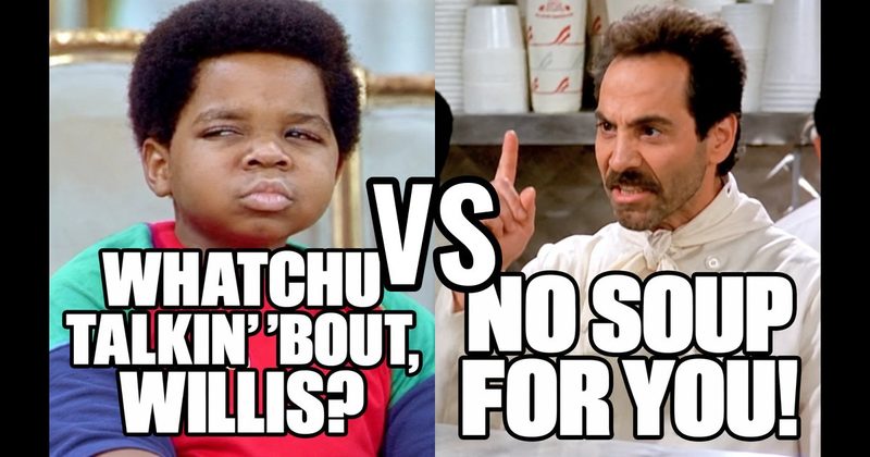 “No soup for you!" (Soup Nazi, Seinfeld) vs. “Whatchu talkin’ ’bout, Willis?” (Arnold, Diff’rent Strokes)
