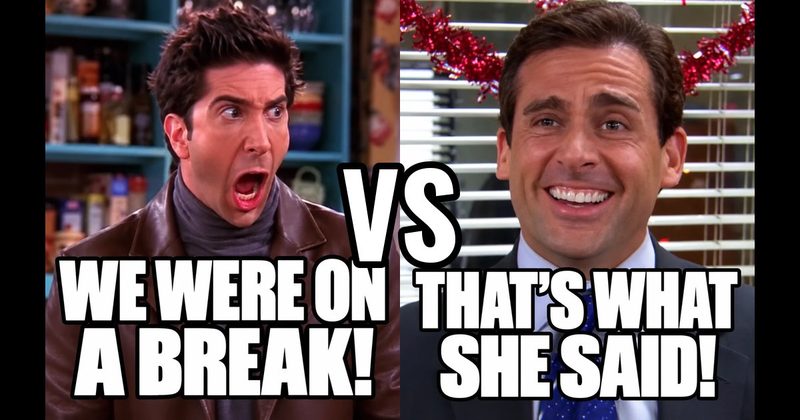 “That’s what she said!” (Michael, The Office) vs. “We were on a break!” (Ross, Friends)