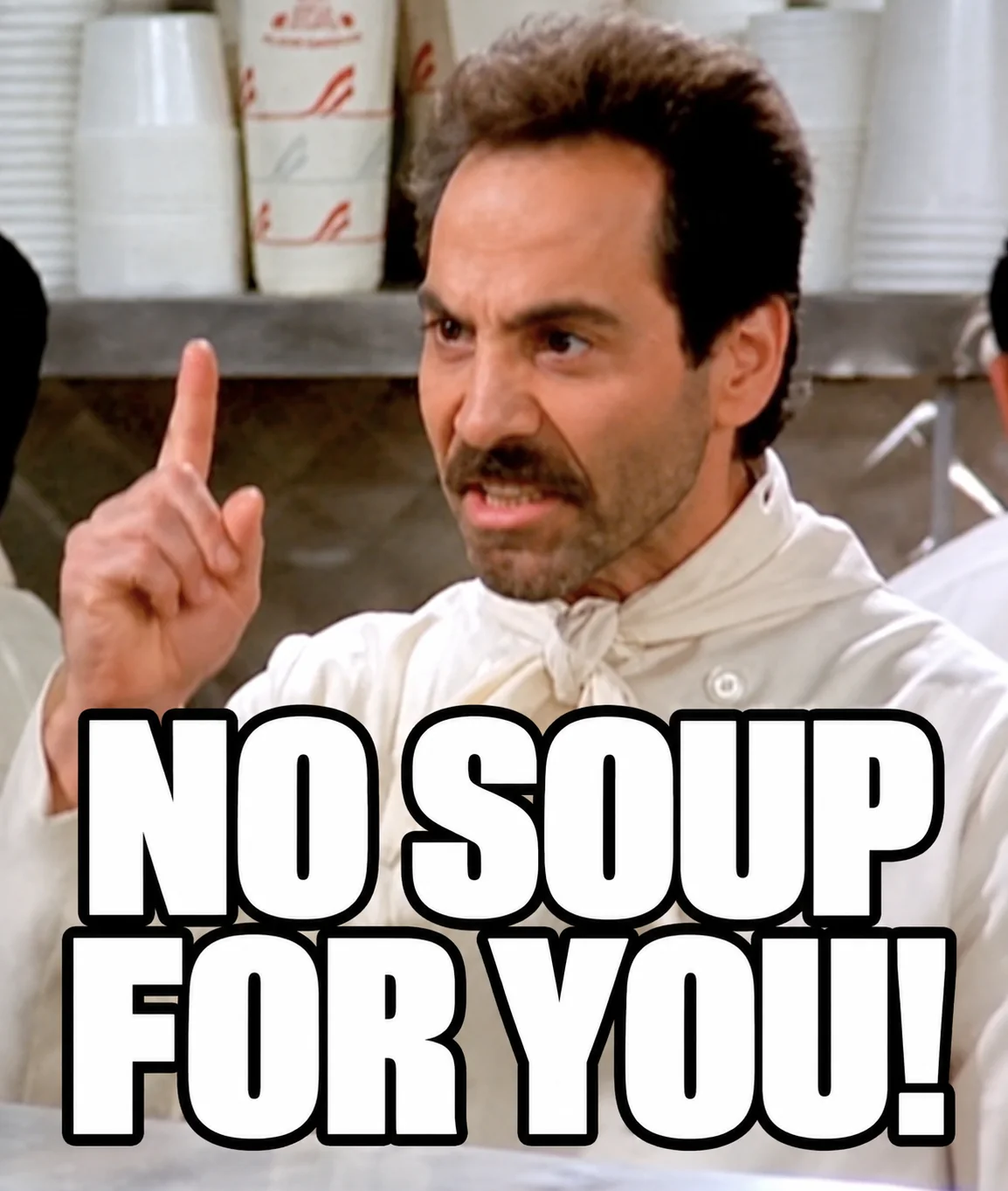 “No soup for you!" (Soup Nazi, Seinfeld)