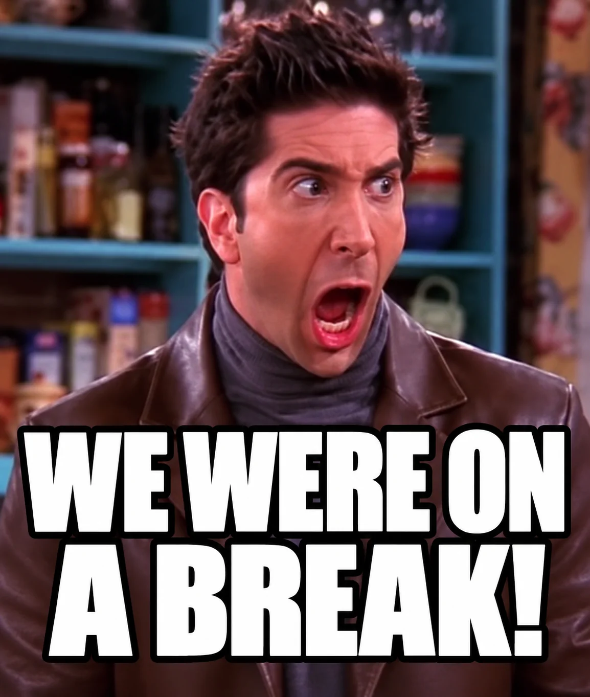 “We were on a break!” (Ross, Friends)